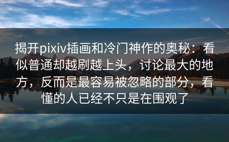 揭开pixiv插画和冷门神作的奥秘:看似普通却越刷越上头,讨论最大的地方,反而是最容易被忽略的部分,看懂的人已经不只是在围观了 揭开pixiv插画和冷门神作的奥秘:看似普通却越刷越上头,讨论最大的地方,反而是最容易被忽略的部分,看懂的人已经不只是在围观了