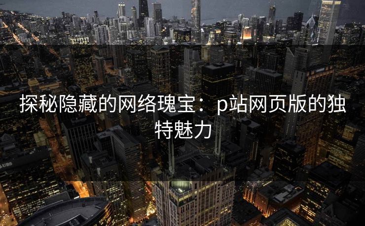 探秘隐藏的网络瑰宝：p站网页版的独特魅力